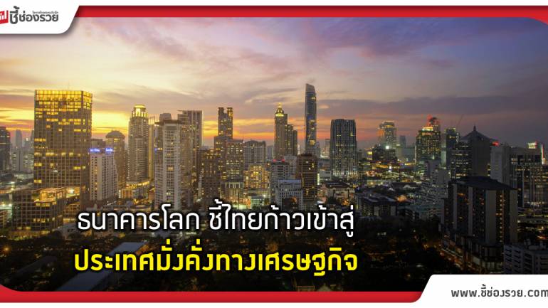 ธนาคารโลก ชี้ไทยก้าวเข้าสู่ประเทศมั่งคั่งทางเศรษฐกิจ