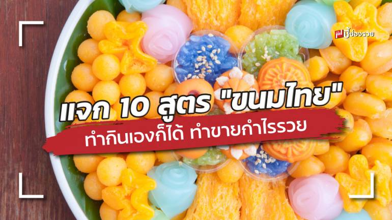 แจก 10 สูตร “ขนมไทย” สร้างอาชีพ ทำกินเองก็ได้ ทำขายกำไรรวย